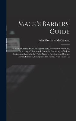 Mack's Barbers' Guide; a Practical Hand-book, for Apprentices, Journeymen and Boss, Embracing a Theoretical Course in Barbering, as Well as Recipes and Formulas for Toilet Waters, Face Lotions, Creams, Salves, Pomades, Shampoos, sea Foams, Hair Tonics, Et