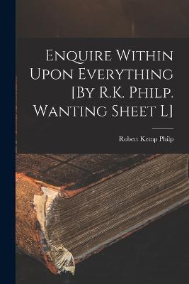 Enquire Within Upon Everything [By R.K. Philp. Wanting Sheet L]