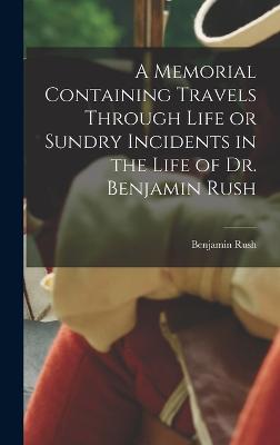 Memorial Containing Travels Through Life or Sundry Incidents in the Life of Dr. Benjamin Rush