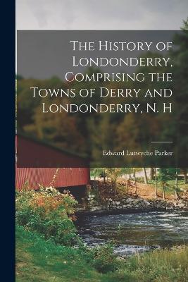 History of Londonderry, Comprising the Towns of Derry and Londonderry, N. H