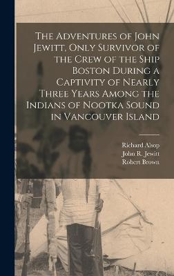 The Adventures of John Jewitt, Only Survivor of the Crew of the Ship Boston During a Captivity of Nearly Three Years Among the Indians of Nootka Sound in Vancouver Island