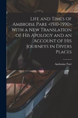 Life and Times of Ambroise Pare With a new Translation of his Apology and an Account of his Journeys in Divers Places