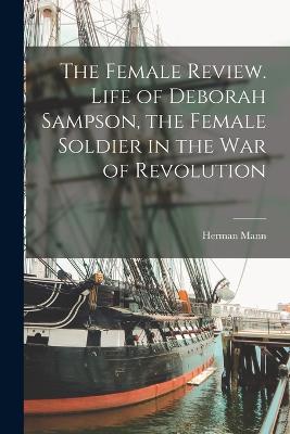 The Female Review. Life of Deborah Sampson, the Female Soldier in the War of Revolution