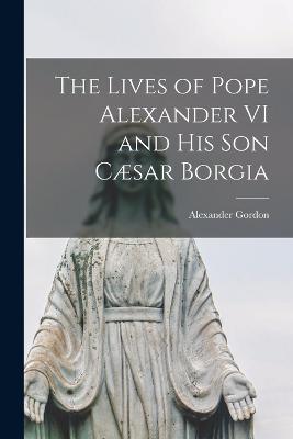 Lives of Pope Alexander VI and His Son Caesar Borgia