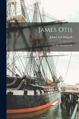 James Otis; the Pre-Revolutionist