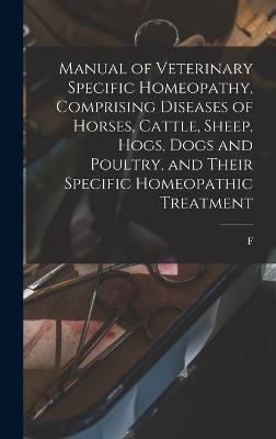 Manual of Veterinary Specific Homeopathy, Comprising Diseases of Horses, Cattle, Sheep, Hogs, Dogs and Poultry, and Their Specific Homeopathic Treatment