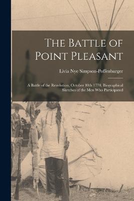 The Battle of Point Pleasant; a Battle of the Revolution, October 10th 1774; Biographical Sketches of the men who Participated