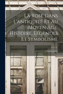 rose dans l'antiquite et au moyen age. Histoire, legendes et symbolisme