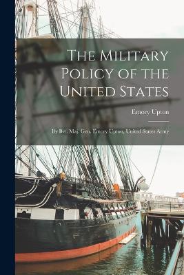 Military Policy of the United States; by Bvt. Maj. Gen. Emory Upton, United States Army