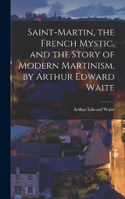 Saint-Martin, the French Mystic, and the Story of Modern Martinism, by Arthur Edward Waite