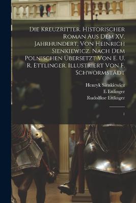 Die Kreuzritter. Historischer Roman aus dem XV. Jahrhundert, von Heinrich Sienkiewicz. Nach dem Polnischen uebersetzt von E. u. R. Ettlinger. Illustriert von F. Schwormstaedt