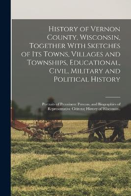 History of Vernon County, Wisconsin, Together With Sketches of its Towns, Villages and Townships, Educational, Civil, Military and Political History; Portraits of Prominent Persons, and Biographies of Representative Citizens; History of Wisconsin..