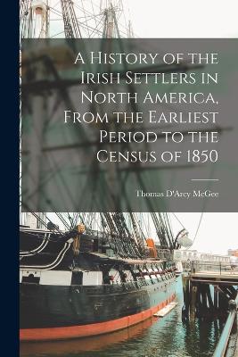 History of the Irish Settlers in North America, From the Earliest Period to the Census of 1850