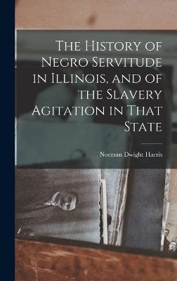 History of Negro Servitude in Illinois, and of the Slavery Agitation in That State