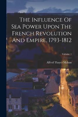 Influence Of Sea Power Upon The French Revolution And Empire, 1793-1812; Volume 1