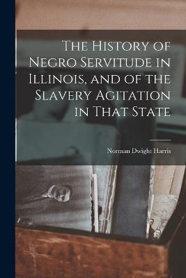 History of Negro Servitude in Illinois, and of the Slavery Agitation in That State