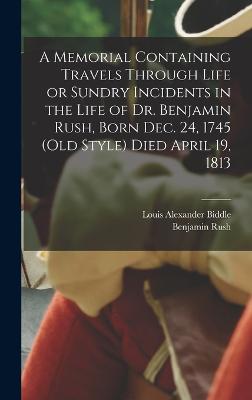 Memorial Containing Travels Through Life or Sundry Incidents in the Life of Dr. Benjamin Rush, Born Dec. 24, 1745 (old Style) Died April 19, 1813