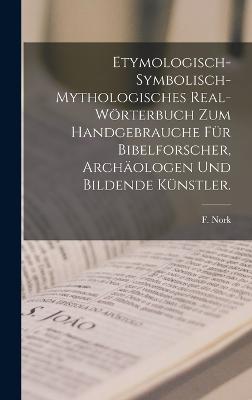 Etymologisch-symbolisch-mythologisches Real-Woerterbuch zum Handgebrauche fur Bibelforscher, Archaologen und bildende Kunstler.