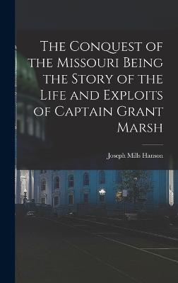 The Conquest of the Missouri Being the Story of the Life and Exploits of Captain Grant Marsh