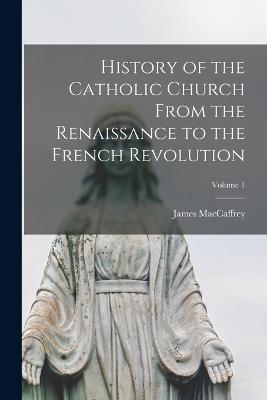 History of the Catholic Church From the Renaissance to the French Revolution; Volume 1