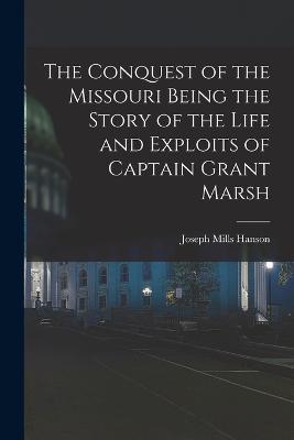 The Conquest of the Missouri Being the Story of the Life and Exploits of Captain Grant Marsh