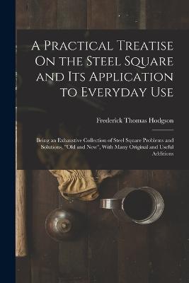 A Practical Treatise On the Steel Square and Its Application to Everyday Use