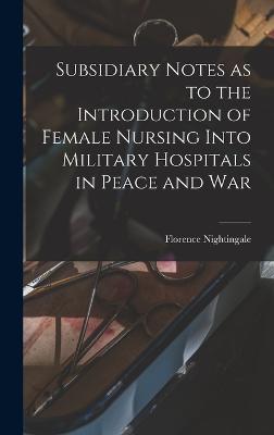 Subsidiary Notes as to the Introduction of Female Nursing Into Military Hospitals in Peace and War