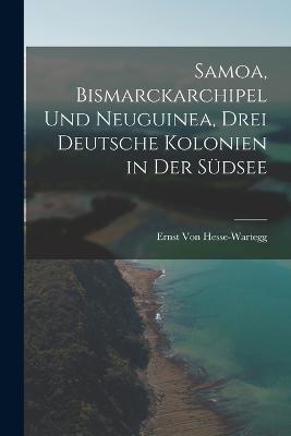 Samoa, Bismarckarchipel Und Neuguinea, Drei Deutsche Kolonien in Der Suedsee