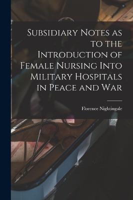 Subsidiary Notes as to the Introduction of Female Nursing Into Military Hospitals in Peace and War