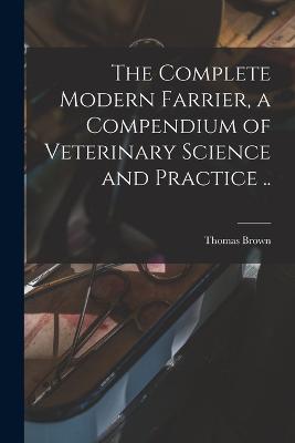 The Complete Modern Farrier, a Compendium of Veterinary Science and Practice ..