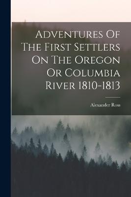 Adventures Of The First Settlers On The Oregon Or Columbia River 1810-1813