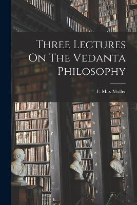 Three Lectures On The Vedanta Philosophy