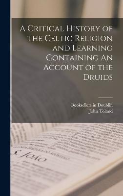 Critical History of the Celtic Religion and Learning Containing An Account of the Druids