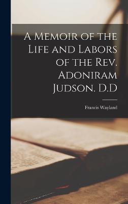 A Memoir of the Life and Labors of the Rev. Adoniram Judson. D.D