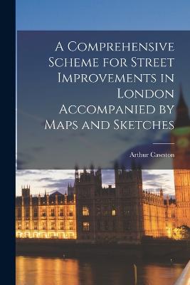 Comprehensive Scheme for Street Improvements in London Accompanied by Maps and Sketches