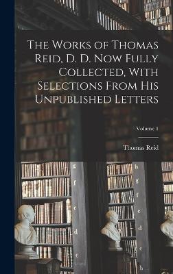 Works of Thomas Reid, D. D. now Fully Collected, With Selections From his Unpublished Letters; Volume 1