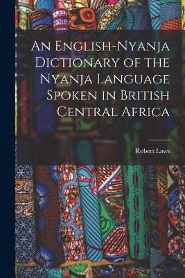 An English-Nyanja Dictionary of the Nyanja Language Spoken in British Central Africa