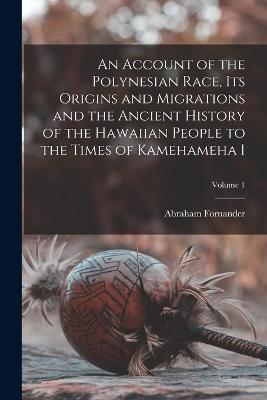 Account of the Polynesian Race, its Origins and Migrations and the Ancient History of the Hawaiian People to the Times of Kamehameha I; Volume 1