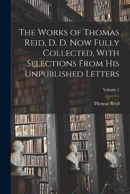 Works of Thomas Reid, D. D. now Fully Collected, With Selections From his Unpublished Letters; Volume 1