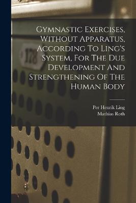 Gymnastic Exercises, Without Apparatus, According To Ling's System, For The Due Development And Strengthening Of The Human Body