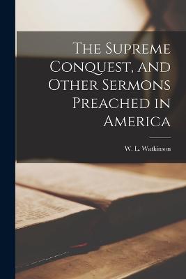 The Supreme Conquest, and Other Sermons Preached in America