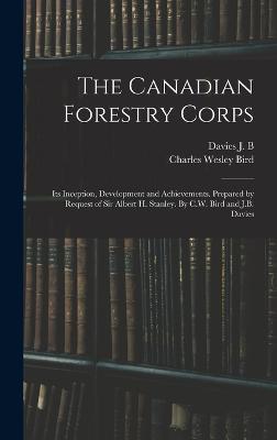 The Canadian Forestry Corps; its Inception, Development and Achievements. Prepared by Request of Sir Albert H. Stanley. By C.W. Bird and J.B. Davies