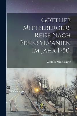 Gottlieb Mittelbergers Reise Nach Pennsylvanien im Jahr 1750.