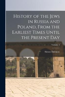 History of the Jews in Russia and Poland, From the Earliest Times Until the Present day; Volume 3