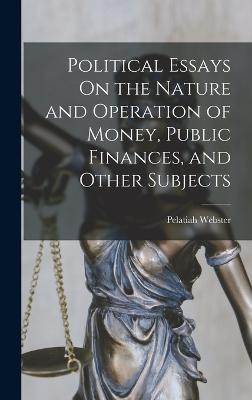 Political Essays On the Nature and Operation of Money, Public Finances, and Other Subjects