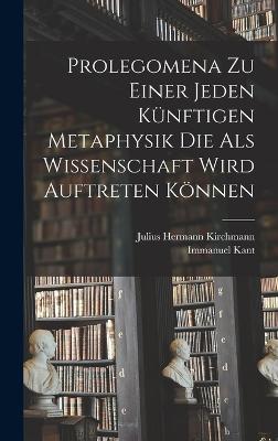 Prolegomena Zu Einer Jeden Kuenftigen Metaphysik Die Als Wissenschaft Wird Auftreten Koennen