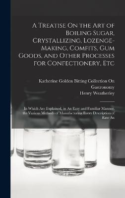 A Treatise On the Art of Boiling Sugar, Crystallizing, Lozenge-Making, Comfits, Gum Goods, and Other Processes for Confectionery, Etc