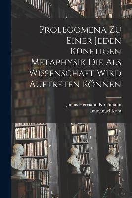 Prolegomena Zu Einer Jeden Kuenftigen Metaphysik Die Als Wissenschaft Wird Auftreten Koennen