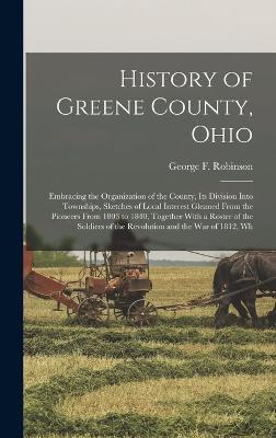 History of Greene County, Ohio; Embracing the Organization of the County, its Division Into Townships, Sketches of Local Interest Gleaned From the Pioneers From 1803 to 1840, Together With a Roster of the Soldiers of the Revolution and the War of 1812, Wh