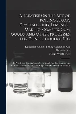 Treatise On the Art of Boiling Sugar, Crystallizing, Lozenge-Making, Comfits, Gum Goods, and Other Processes for Confectionery, Etc